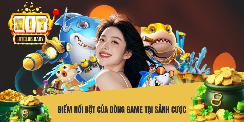 Bắn Cá BBIN HITCLUB - Sảnh Game Đổi Thưởng Chuẩn Quốc Tế Điểm nổi bật của dòng game tại sảnh cược